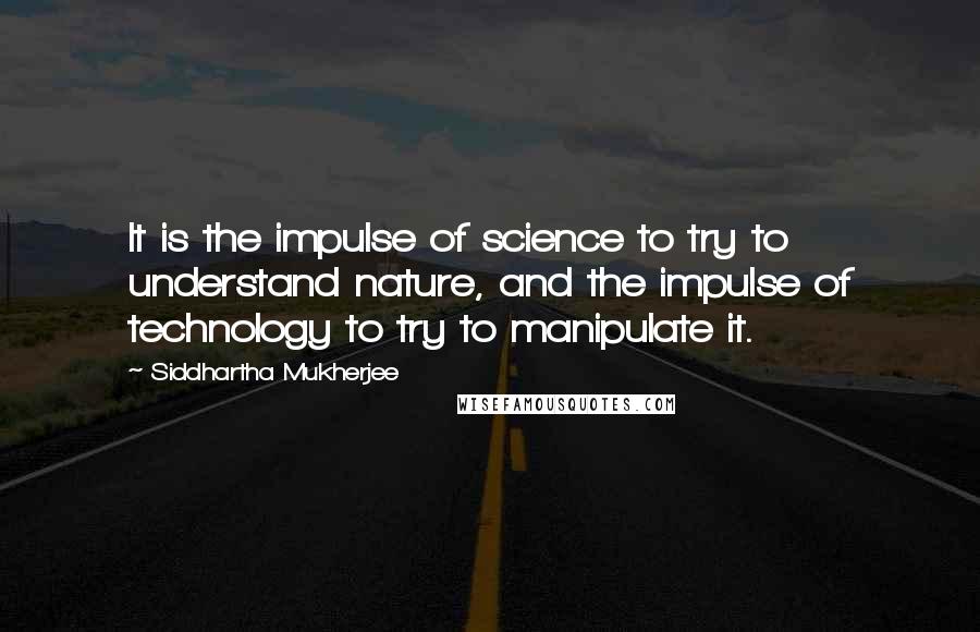 Siddhartha Mukherjee Quotes: It is the impulse of science to try to understand nature, and the impulse of technology to try to manipulate it.