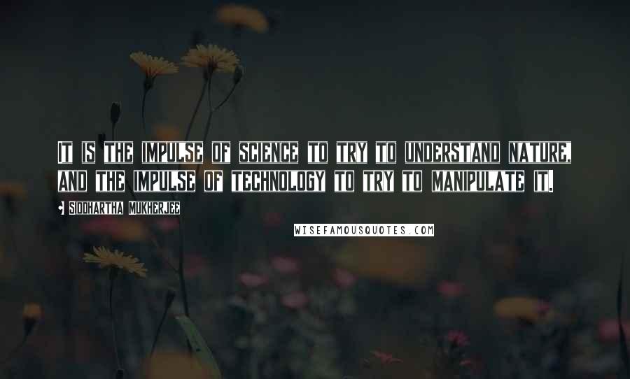 Siddhartha Mukherjee Quotes: It is the impulse of science to try to understand nature, and the impulse of technology to try to manipulate it.