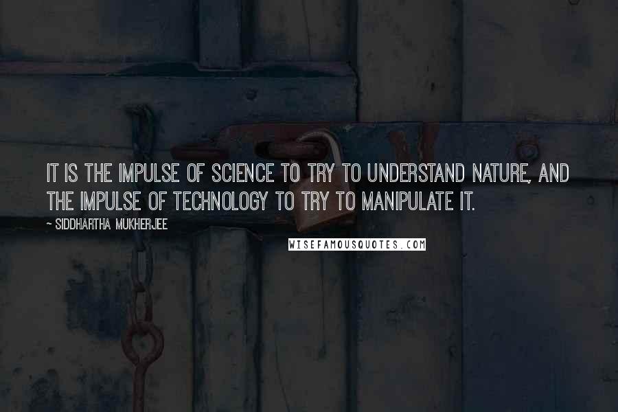 Siddhartha Mukherjee Quotes: It is the impulse of science to try to understand nature, and the impulse of technology to try to manipulate it.