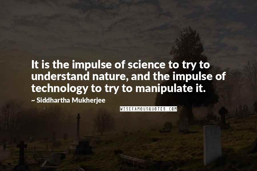 Siddhartha Mukherjee Quotes: It is the impulse of science to try to understand nature, and the impulse of technology to try to manipulate it.