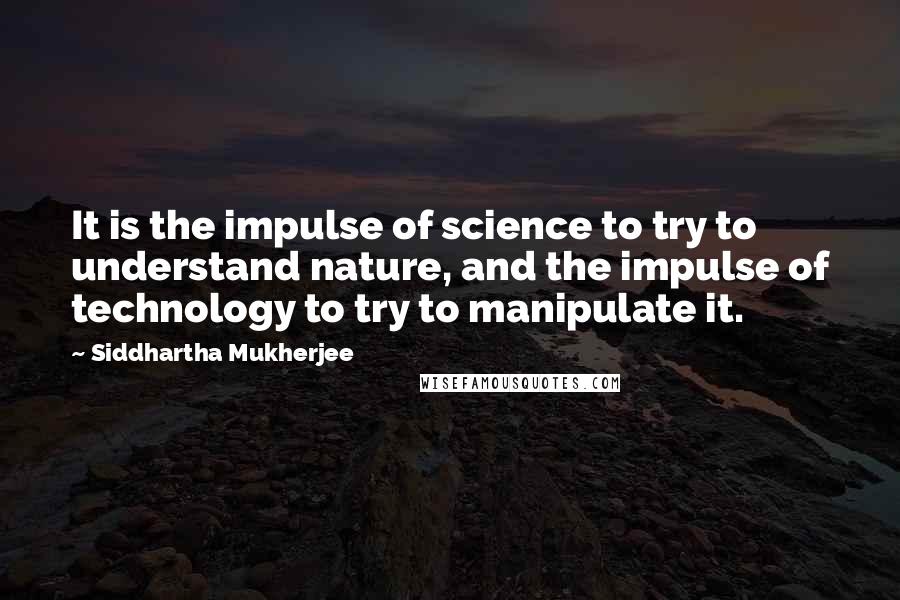 Siddhartha Mukherjee Quotes: It is the impulse of science to try to understand nature, and the impulse of technology to try to manipulate it.