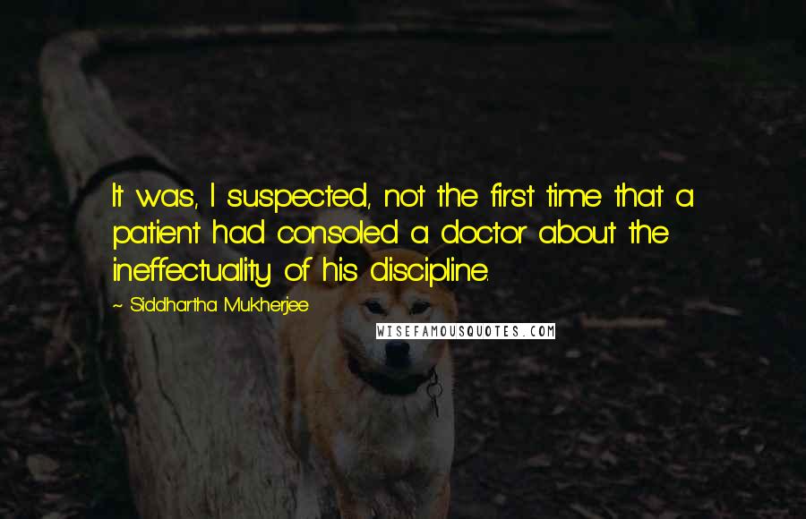 Siddhartha Mukherjee Quotes: It was, I suspected, not the first time that a patient had consoled a doctor about the ineffectuality of his discipline.