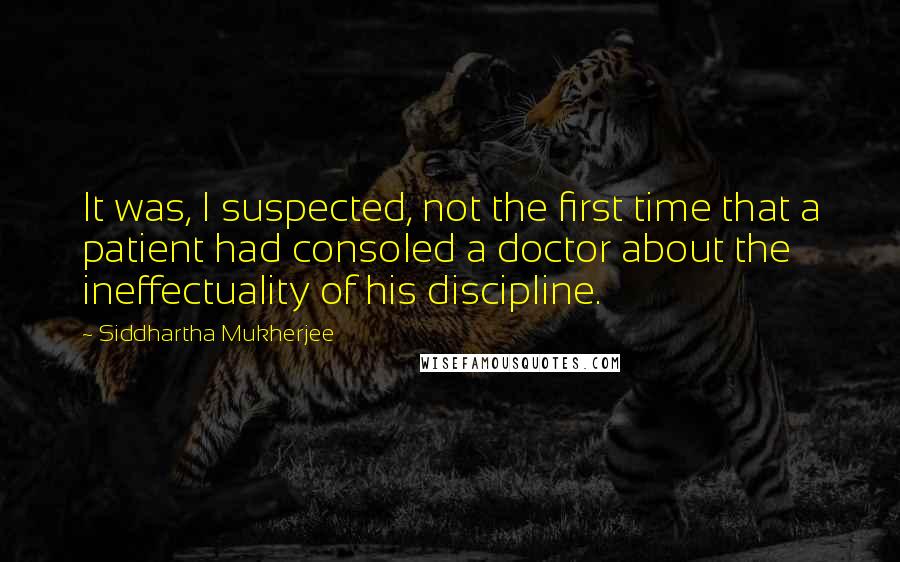 Siddhartha Mukherjee Quotes: It was, I suspected, not the first time that a patient had consoled a doctor about the ineffectuality of his discipline.