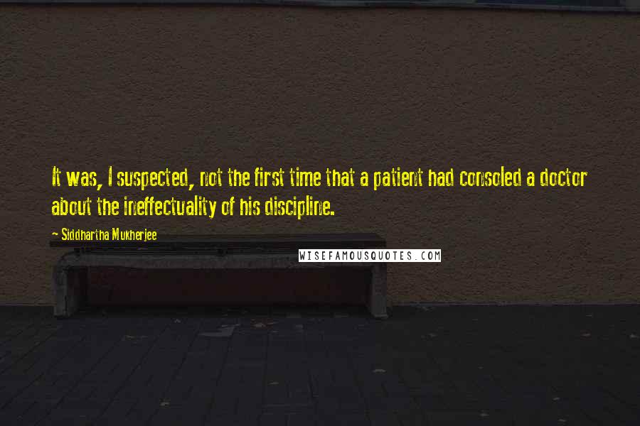 Siddhartha Mukherjee Quotes: It was, I suspected, not the first time that a patient had consoled a doctor about the ineffectuality of his discipline.