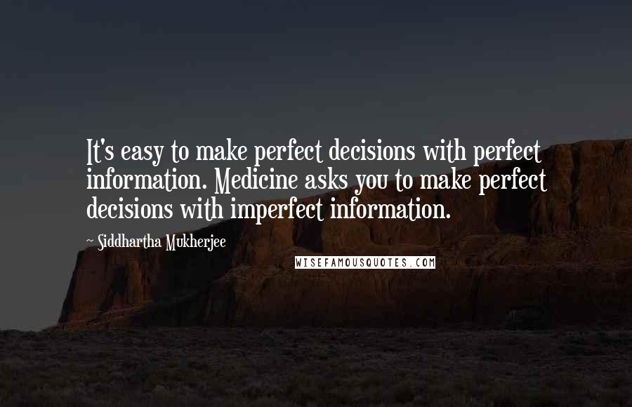 Siddhartha Mukherjee Quotes: It's easy to make perfect decisions with perfect information. Medicine asks you to make perfect decisions with imperfect information.