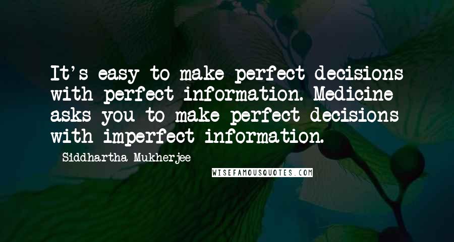 Siddhartha Mukherjee Quotes: It's easy to make perfect decisions with perfect information. Medicine asks you to make perfect decisions with imperfect information.