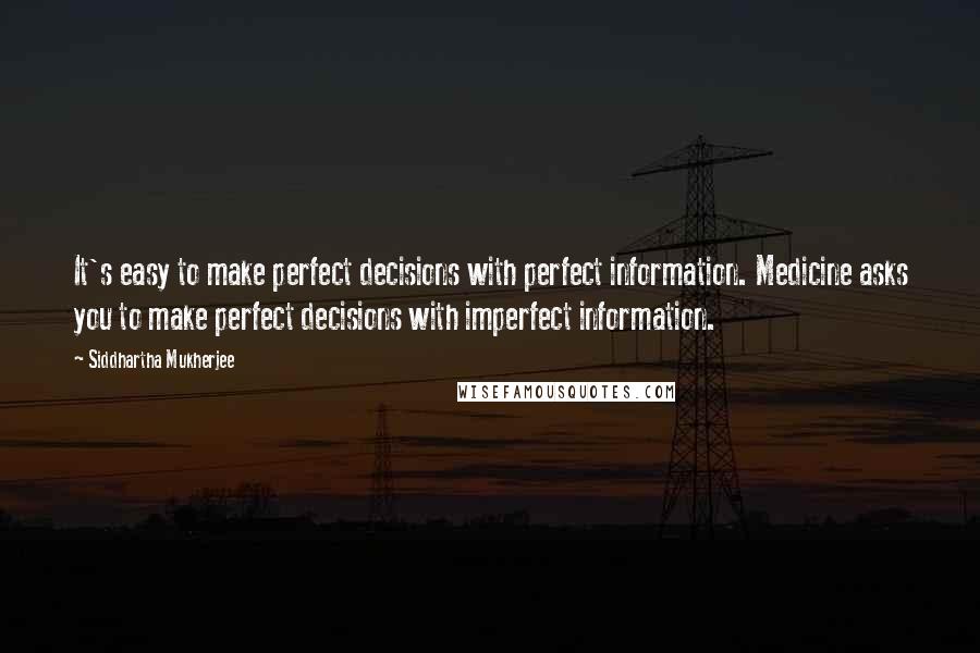 Siddhartha Mukherjee Quotes: It's easy to make perfect decisions with perfect information. Medicine asks you to make perfect decisions with imperfect information.