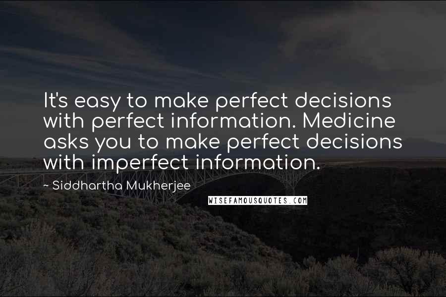 Siddhartha Mukherjee Quotes: It's easy to make perfect decisions with perfect information. Medicine asks you to make perfect decisions with imperfect information.