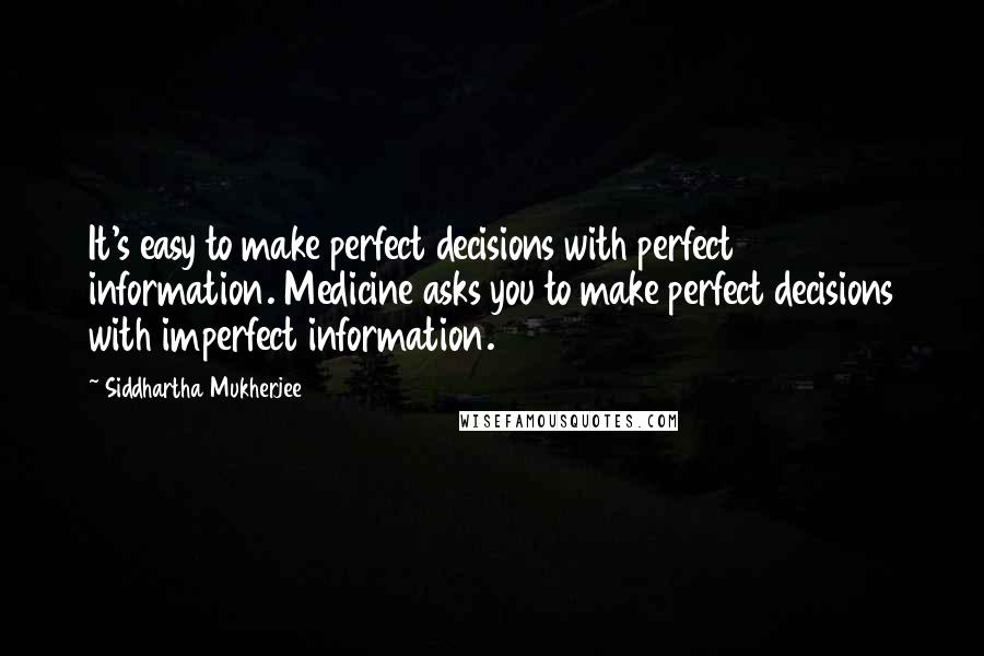 Siddhartha Mukherjee Quotes: It's easy to make perfect decisions with perfect information. Medicine asks you to make perfect decisions with imperfect information.