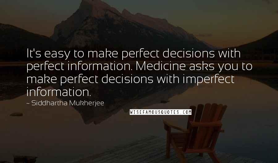 Siddhartha Mukherjee Quotes: It's easy to make perfect decisions with perfect information. Medicine asks you to make perfect decisions with imperfect information.