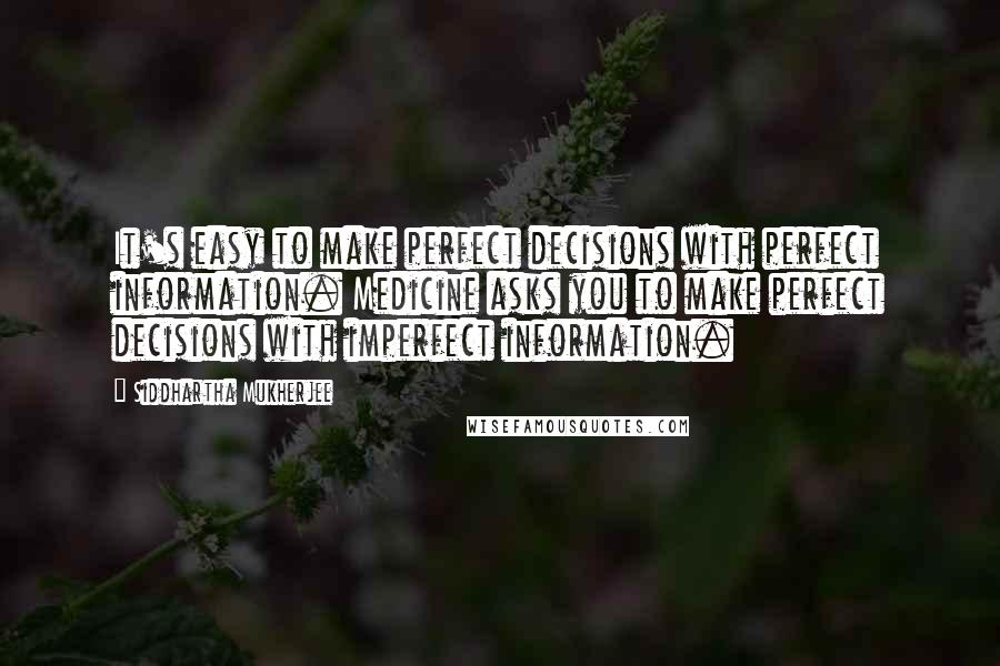 Siddhartha Mukherjee Quotes: It's easy to make perfect decisions with perfect information. Medicine asks you to make perfect decisions with imperfect information.