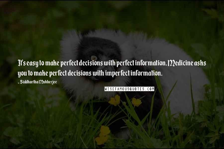 Siddhartha Mukherjee Quotes: It's easy to make perfect decisions with perfect information. Medicine asks you to make perfect decisions with imperfect information.