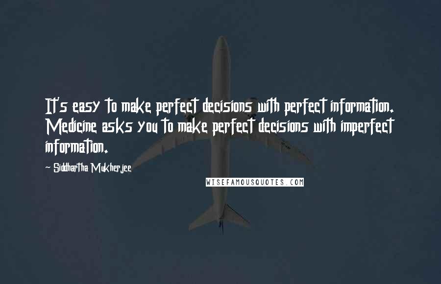 Siddhartha Mukherjee Quotes: It's easy to make perfect decisions with perfect information. Medicine asks you to make perfect decisions with imperfect information.