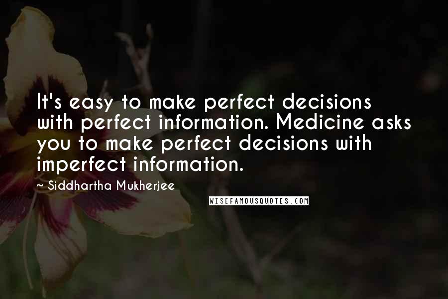 Siddhartha Mukherjee Quotes: It's easy to make perfect decisions with perfect information. Medicine asks you to make perfect decisions with imperfect information.