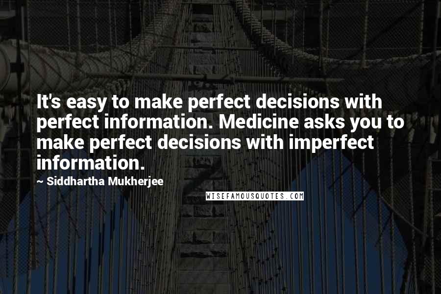 Siddhartha Mukherjee Quotes: It's easy to make perfect decisions with perfect information. Medicine asks you to make perfect decisions with imperfect information.