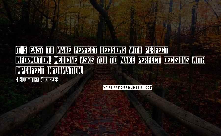 Siddhartha Mukherjee Quotes: It's easy to make perfect decisions with perfect information. Medicine asks you to make perfect decisions with imperfect information.