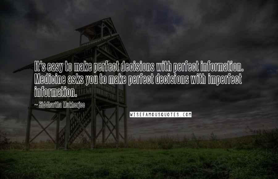 Siddhartha Mukherjee Quotes: It's easy to make perfect decisions with perfect information. Medicine asks you to make perfect decisions with imperfect information.