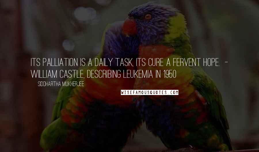 Siddhartha Mukherjee Quotes: Its palliation is a daily task, its cure a fervent hope. - William Castle, describing leukemia in 1950