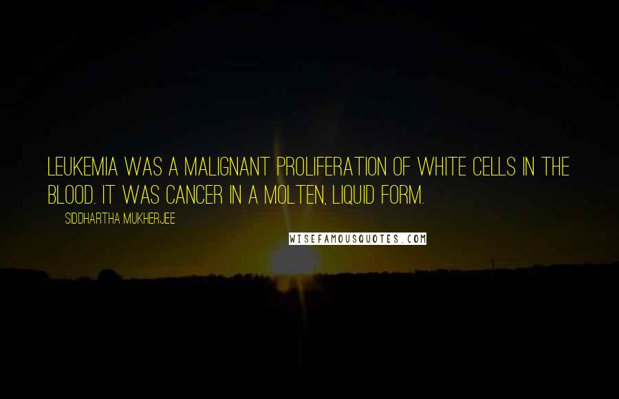 Siddhartha Mukherjee Quotes: Leukemia was a malignant proliferation of white cells in the blood. It was cancer in a molten, liquid form.