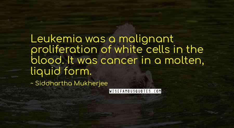 Siddhartha Mukherjee Quotes: Leukemia was a malignant proliferation of white cells in the blood. It was cancer in a molten, liquid form.