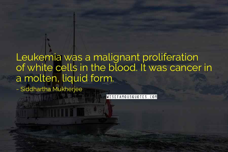 Siddhartha Mukherjee Quotes: Leukemia was a malignant proliferation of white cells in the blood. It was cancer in a molten, liquid form.