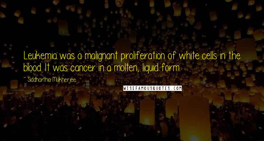 Siddhartha Mukherjee Quotes: Leukemia was a malignant proliferation of white cells in the blood. It was cancer in a molten, liquid form.