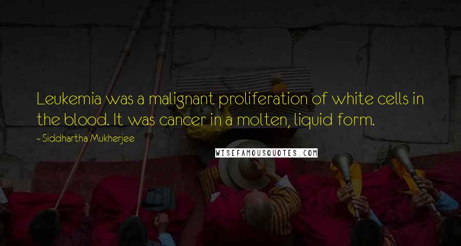 Siddhartha Mukherjee Quotes: Leukemia was a malignant proliferation of white cells in the blood. It was cancer in a molten, liquid form.