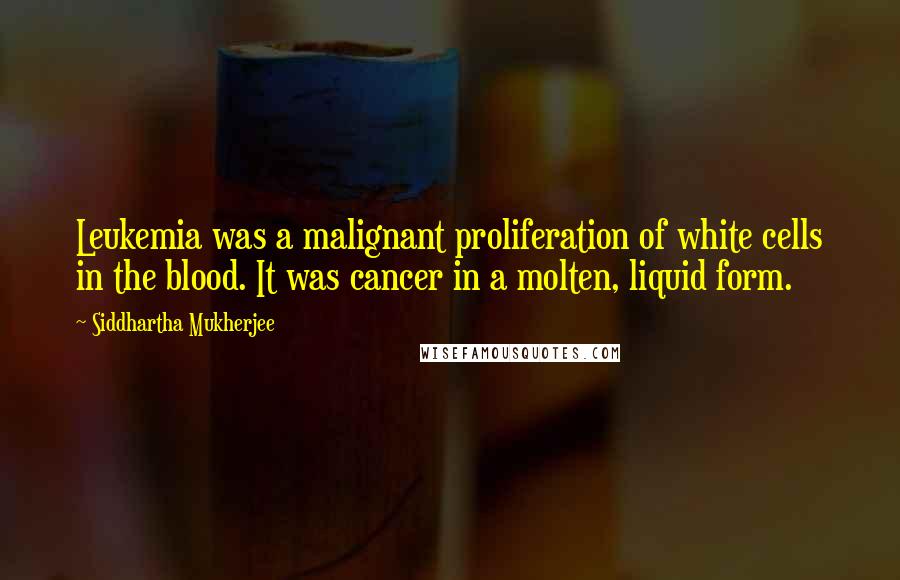 Siddhartha Mukherjee Quotes: Leukemia was a malignant proliferation of white cells in the blood. It was cancer in a molten, liquid form.