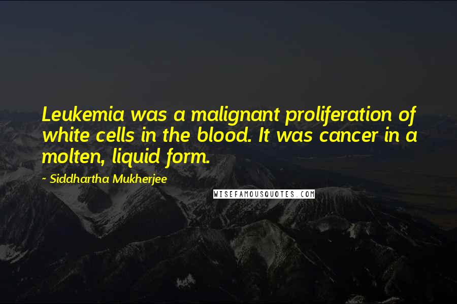 Siddhartha Mukherjee Quotes: Leukemia was a malignant proliferation of white cells in the blood. It was cancer in a molten, liquid form.