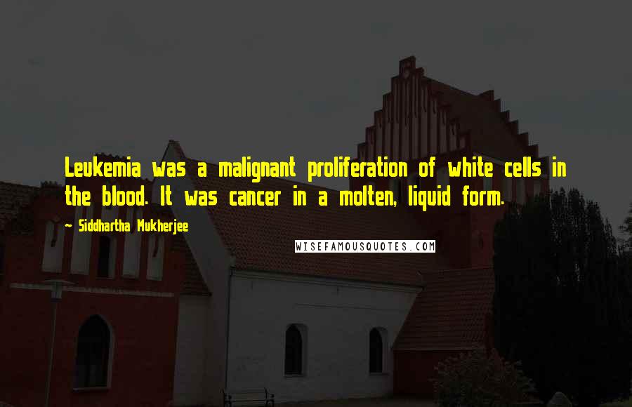 Siddhartha Mukherjee Quotes: Leukemia was a malignant proliferation of white cells in the blood. It was cancer in a molten, liquid form.