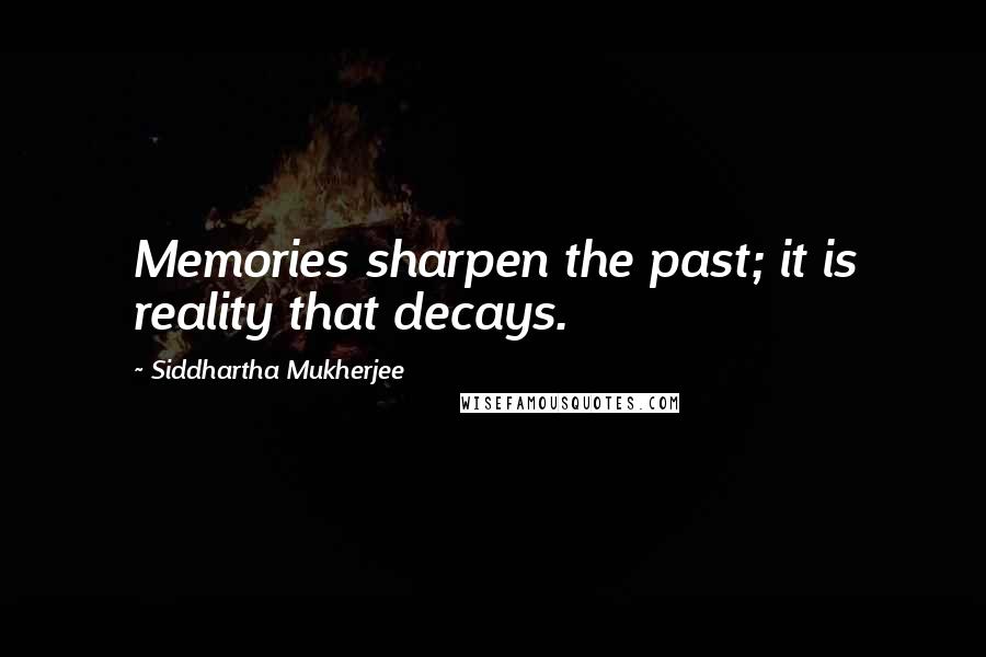 Siddhartha Mukherjee Quotes: Memories sharpen the past; it is reality that decays.