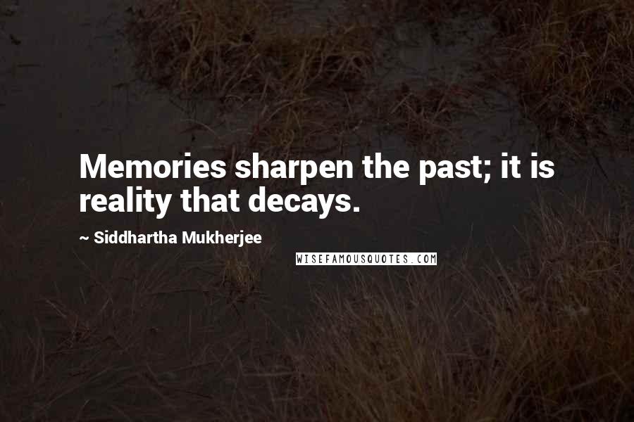 Siddhartha Mukherjee Quotes: Memories sharpen the past; it is reality that decays.