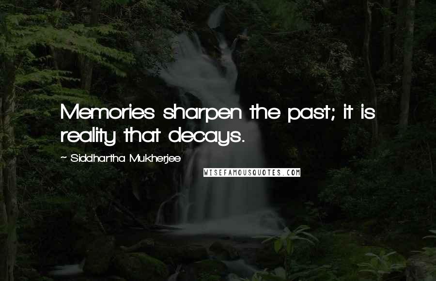 Siddhartha Mukherjee Quotes: Memories sharpen the past; it is reality that decays.