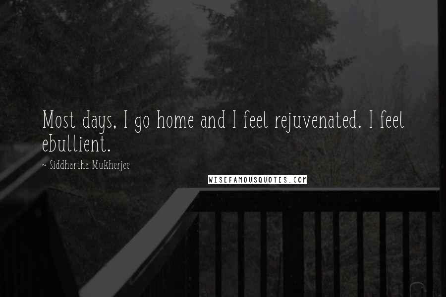 Siddhartha Mukherjee Quotes: Most days, I go home and I feel rejuvenated. I feel ebullient.