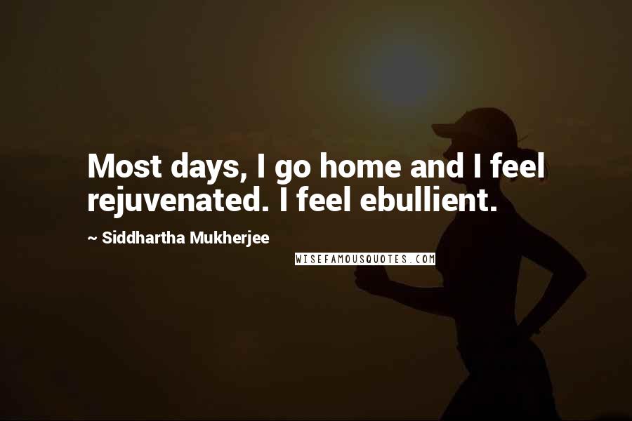 Siddhartha Mukherjee Quotes: Most days, I go home and I feel rejuvenated. I feel ebullient.