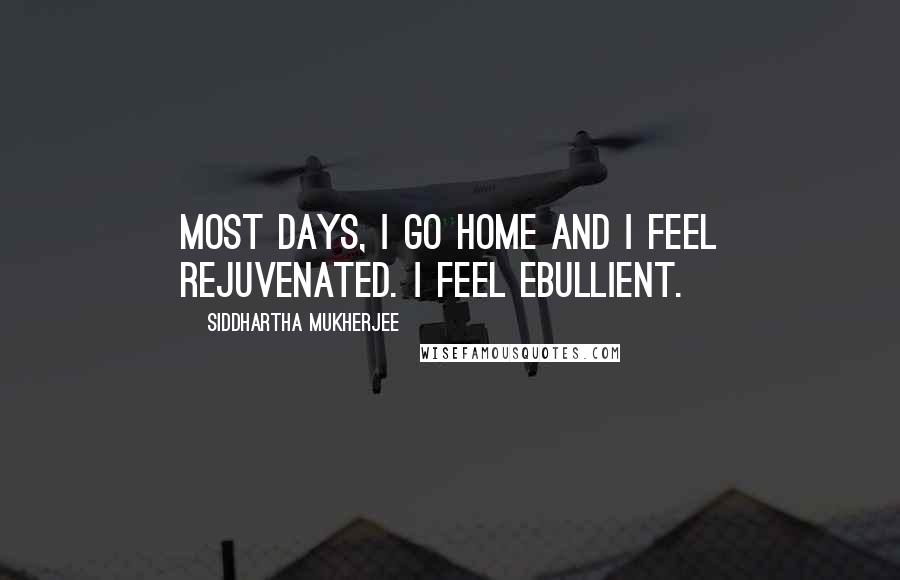 Siddhartha Mukherjee Quotes: Most days, I go home and I feel rejuvenated. I feel ebullient.