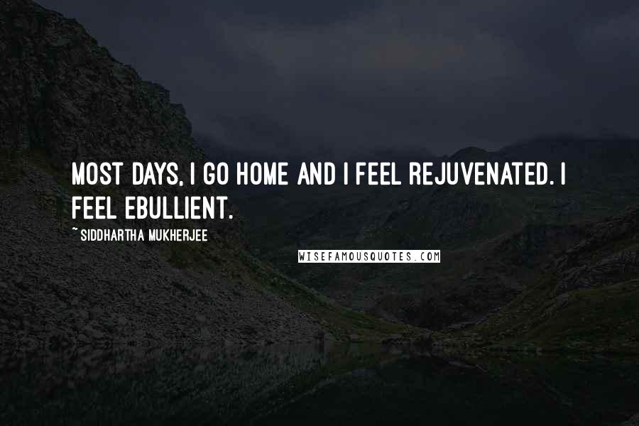 Siddhartha Mukherjee Quotes: Most days, I go home and I feel rejuvenated. I feel ebullient.