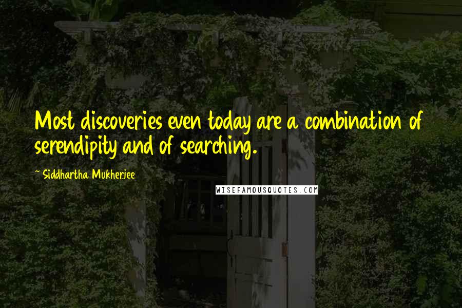 Siddhartha Mukherjee Quotes: Most discoveries even today are a combination of serendipity and of searching.