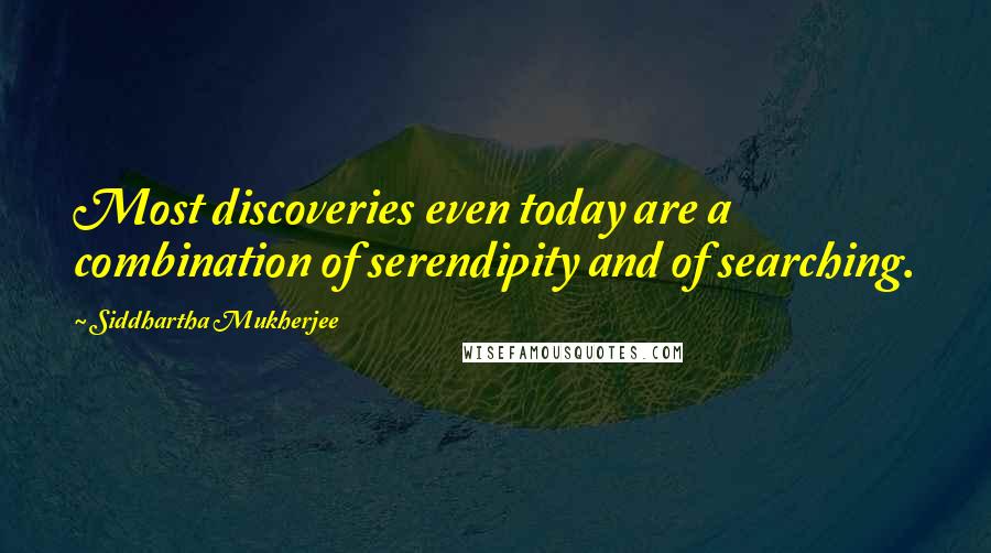 Siddhartha Mukherjee Quotes: Most discoveries even today are a combination of serendipity and of searching.