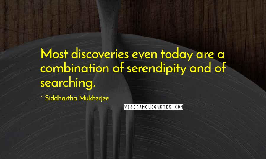 Siddhartha Mukherjee Quotes: Most discoveries even today are a combination of serendipity and of searching.