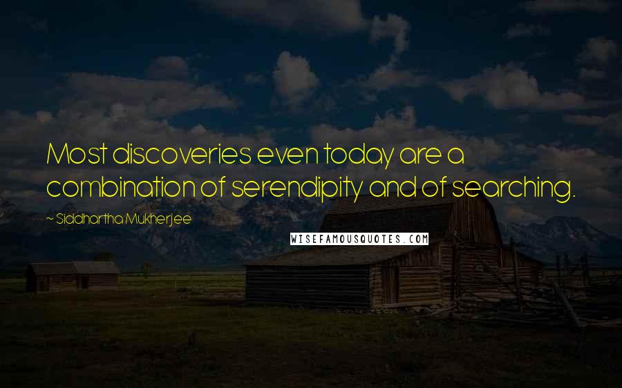 Siddhartha Mukherjee Quotes: Most discoveries even today are a combination of serendipity and of searching.