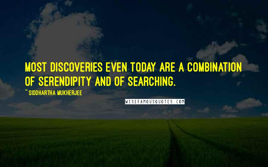 Siddhartha Mukherjee Quotes: Most discoveries even today are a combination of serendipity and of searching.