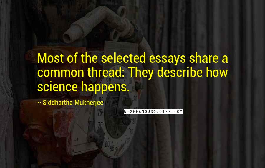 Siddhartha Mukherjee Quotes: Most of the selected essays share a common thread: They describe how science happens.