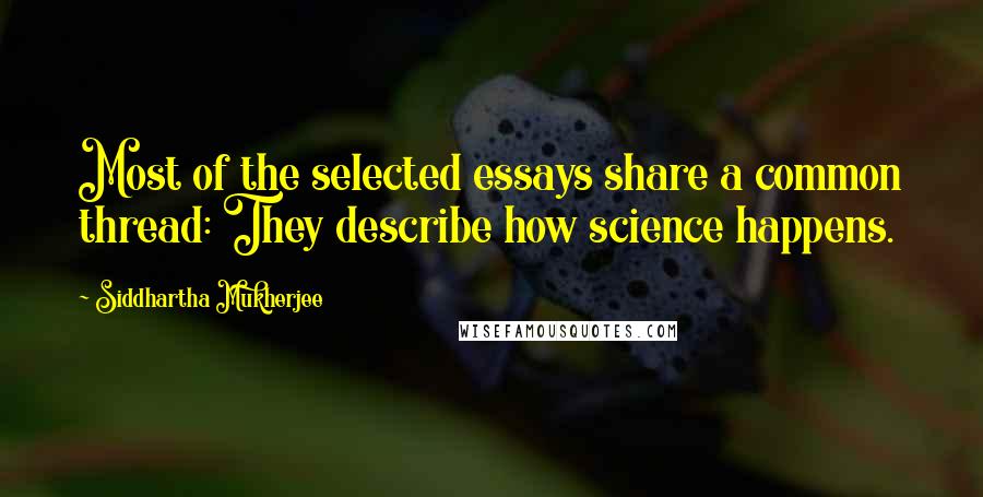 Siddhartha Mukherjee Quotes: Most of the selected essays share a common thread: They describe how science happens.