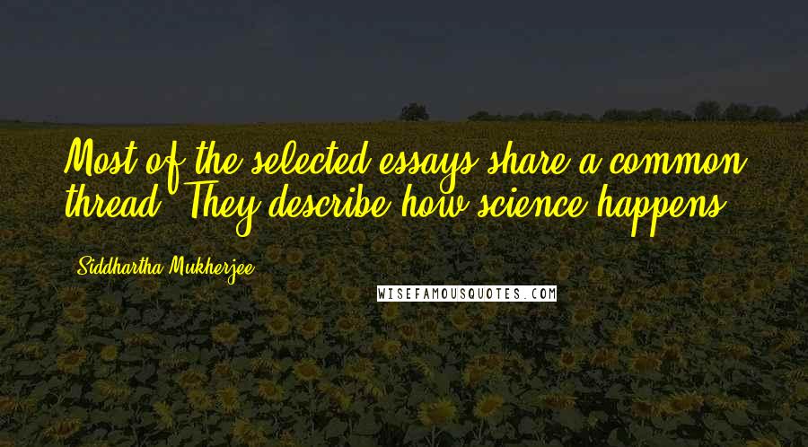 Siddhartha Mukherjee Quotes: Most of the selected essays share a common thread: They describe how science happens.