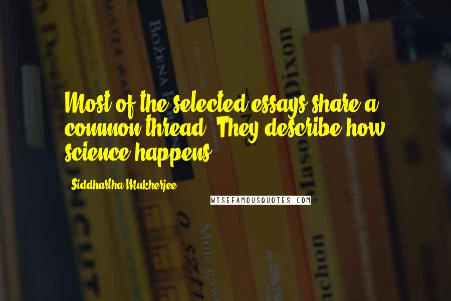 Siddhartha Mukherjee Quotes: Most of the selected essays share a common thread: They describe how science happens.