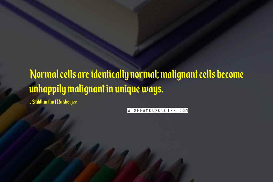 Siddhartha Mukherjee Quotes: Normal cells are identically normal; malignant cells become unhappily malignant in unique ways.