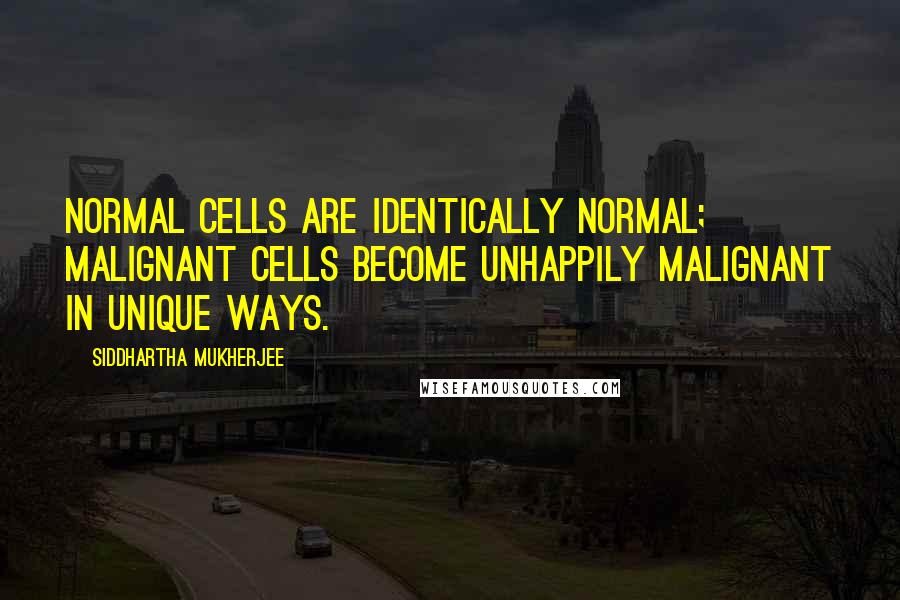 Siddhartha Mukherjee Quotes: Normal cells are identically normal; malignant cells become unhappily malignant in unique ways.