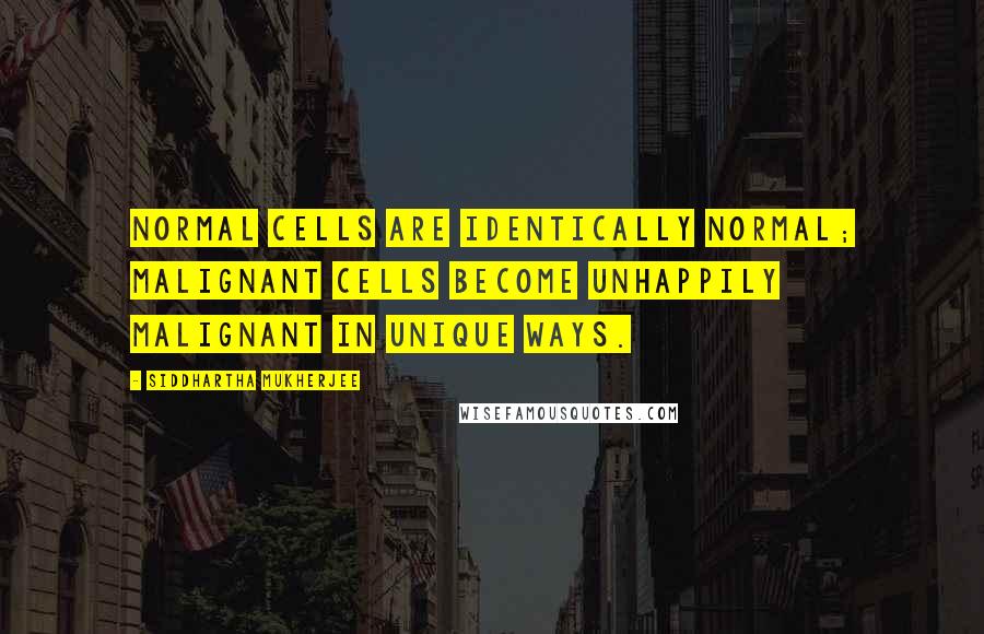 Siddhartha Mukherjee Quotes: Normal cells are identically normal; malignant cells become unhappily malignant in unique ways.