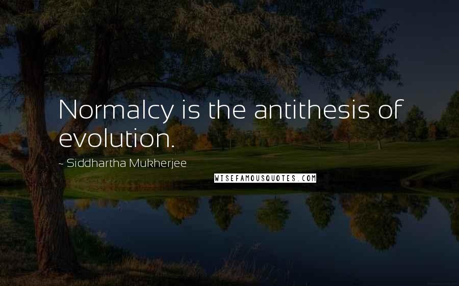 Siddhartha Mukherjee Quotes: Normalcy is the antithesis of evolution.